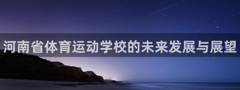 三亿体育网：河南省体育运动学校的未来发展与展望