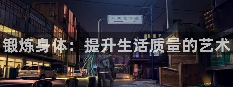 三亿体育网：锻炼身体：提升生活质量的艺术